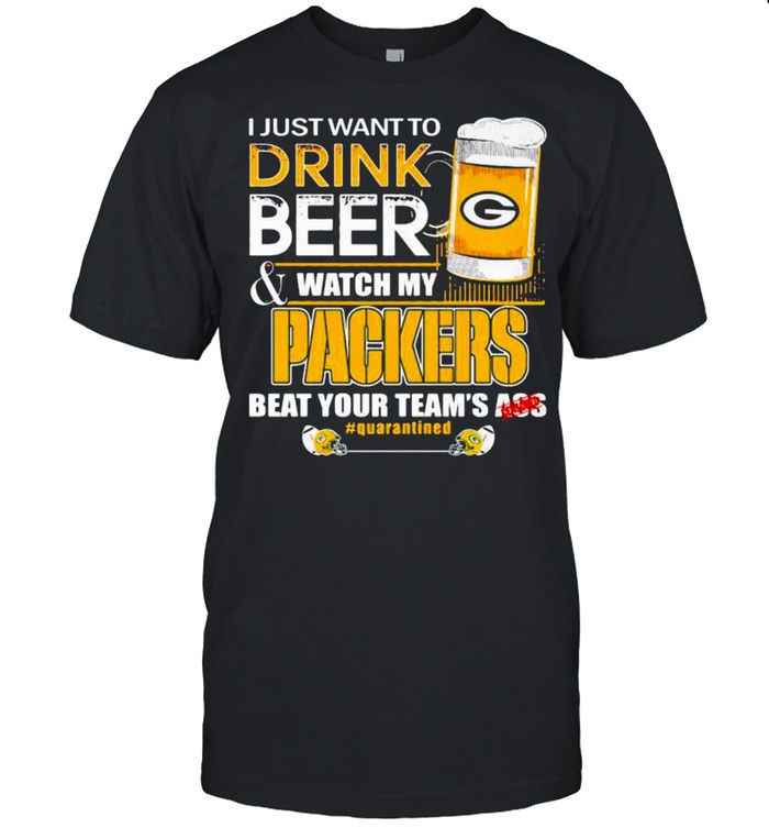 I Just Want To Drink Beer Watch My Packers Beat Your Team Ass shirt