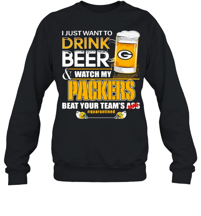 I Just Want To Drink Beer Watch My Packers Beat Your Team Ass shirt Unisex Sweatshirt