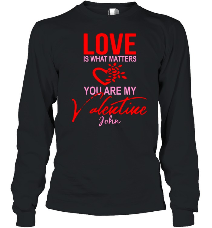 Love Is What Matters You Are My Valentine John shirt Long Sleeved T-shirt