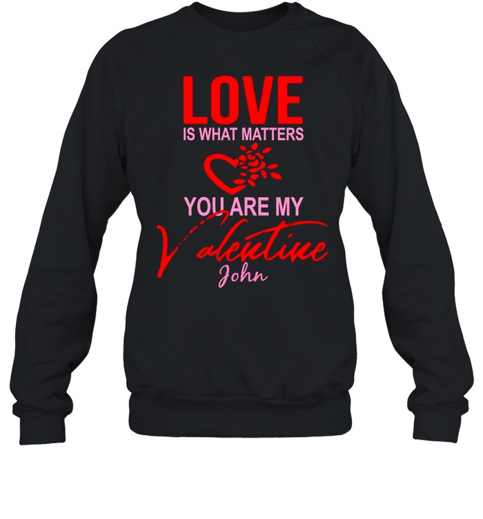 Love Is What Matters You Are My Valentine John shirt Unisex Sweatshirt