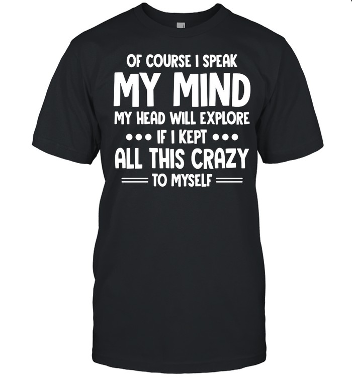 Of Course I Speak My Mind My Head Will Explode If I Kept All This Crazy To Myself shirt Classic Men's T-shirt