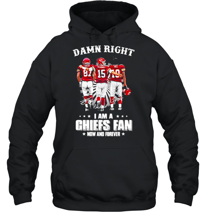 Damn Right I Am A Chiefs Fan Now And Forever shirt Unisex Hoodie