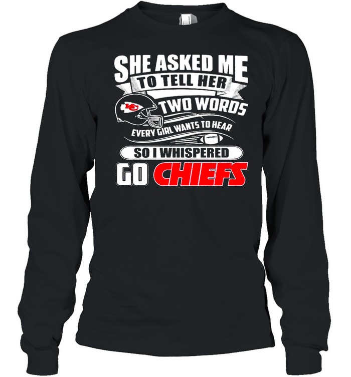 She asked me to tell her two words every girl want to hear so I whispered  go Kansas City Chiefs shirt, hoodie, sweater, long sleeve and tank top