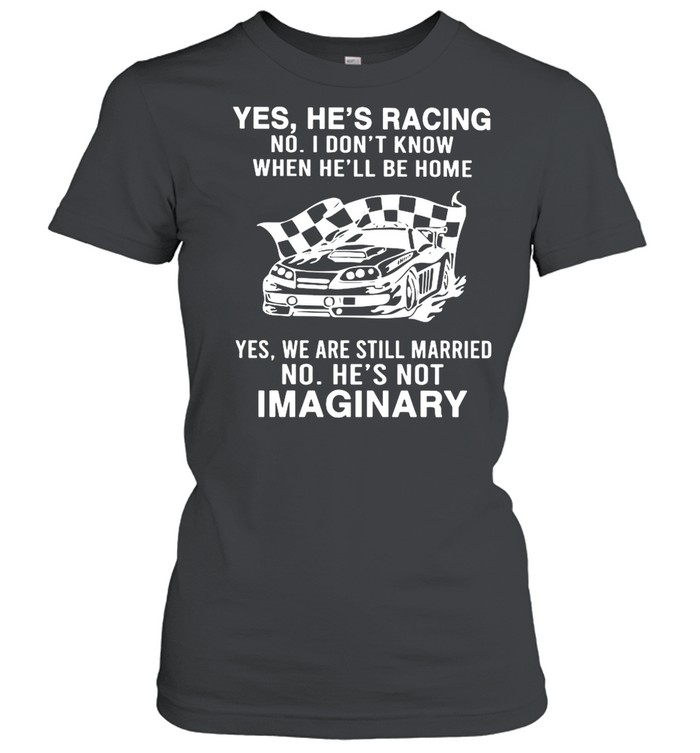 Yes He’s Racing No I Don’t Know When He’ll Be Home shirt Classic Women's T-shirt