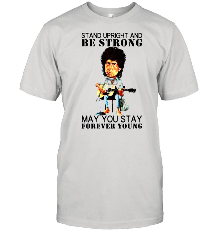 Bob Dylan Stand Upright And Be Strong May You Stay Forever Young shirt