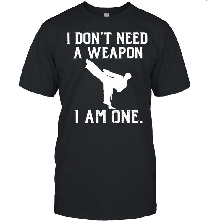 Taekwondo I dont need a weapon I am one shirt