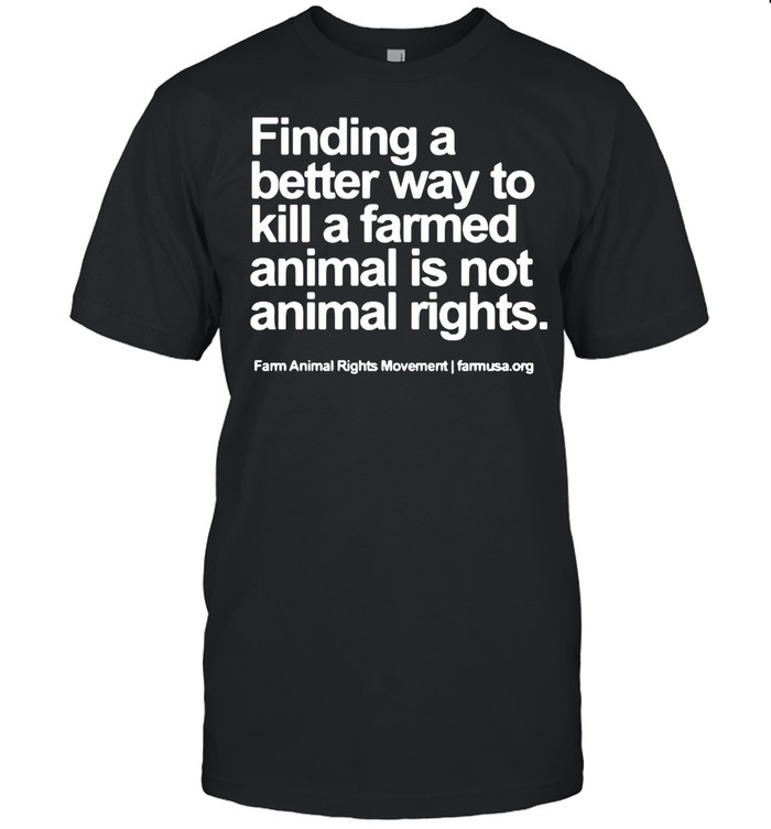 Finding A Better Way To Kill A Farmed Animal Is Not Animal Rights shirt - T  Shirt Classic