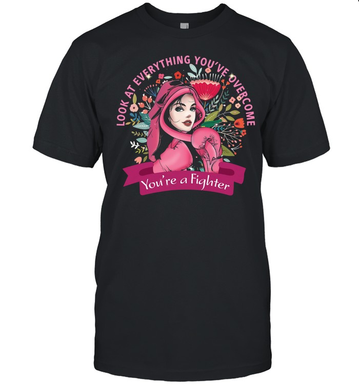 Look At Everything You’ve Overcome You’re A Fighter shirt