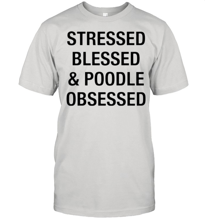 Stressed blessed and poodle obsessed shirt