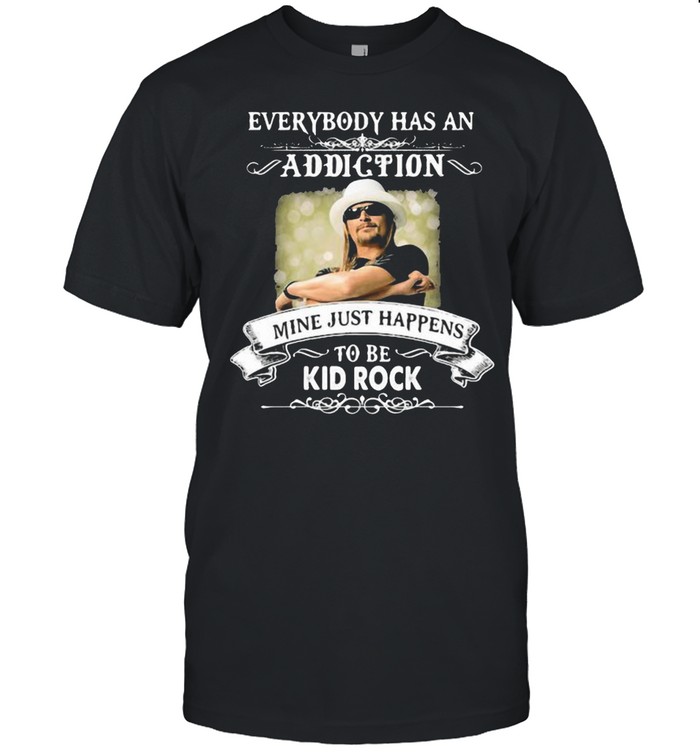 Everybody has an addiction mine just happen to be Kid Rock shirt