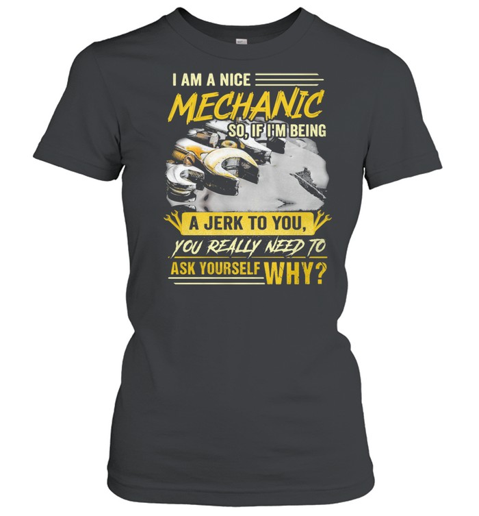 I Am A Nice Mechanic So If I Am Being A Jerk To You Really Need To Ask Yourself Why  Classic Women's T-shirt