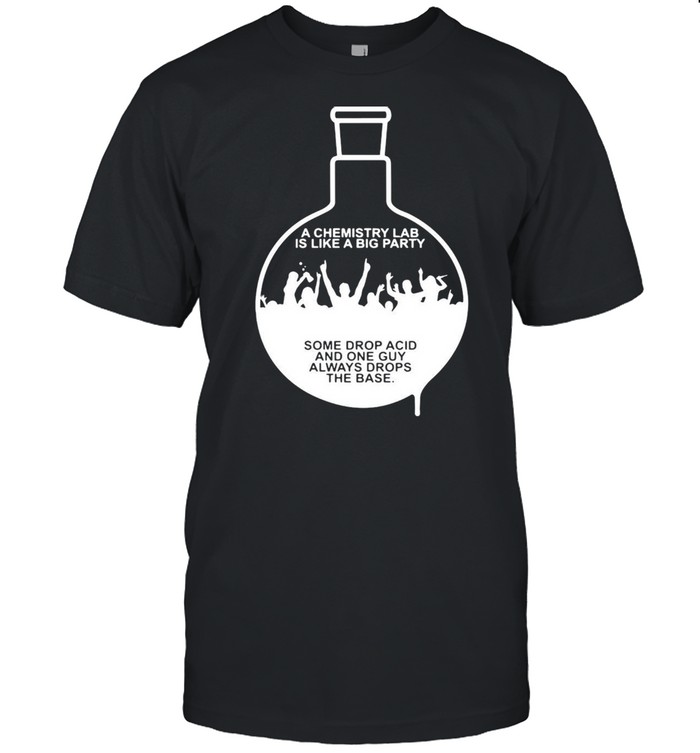 A Chemistry Lab Is Like A Big Party Some Drop Acid And One Guy Always Drops The Base T-shirt Classic Men's T-shirt