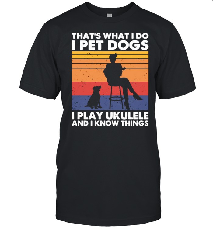 That’s What I Do I Pet Dogs I Play Ukulele And I Know Things Vintage Shirt