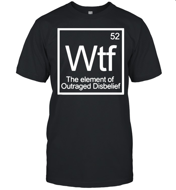 Chemistry 52 Wtf The Element Of Outraged Disbelief shirt Classic Men's T-shirt