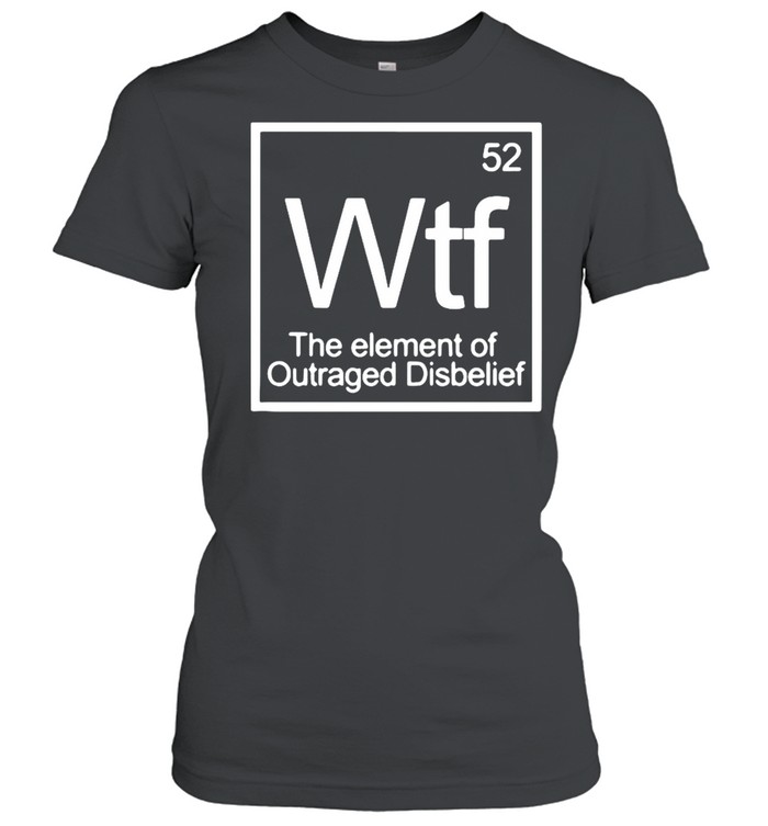 Chemistry 52 Wtf The Element Of Outraged Disbelief shirt Classic Women's T-shirt