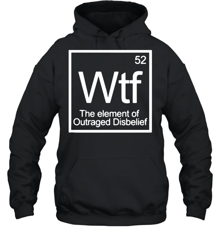 Chemistry 52 Wtf The Element Of Outraged Disbelief shirt Unisex Hoodie