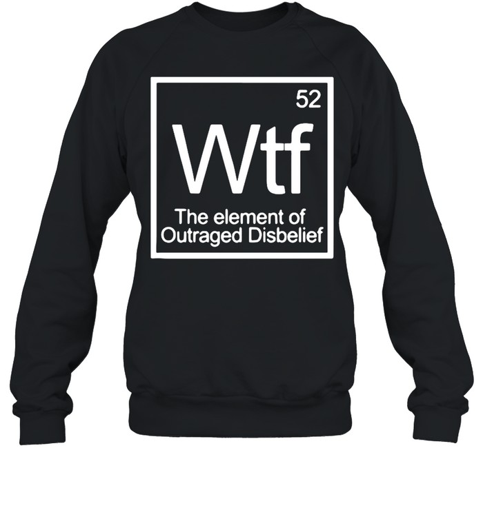 Chemistry 52 Wtf The Element Of Outraged Disbelief shirt Unisex Sweatshirt