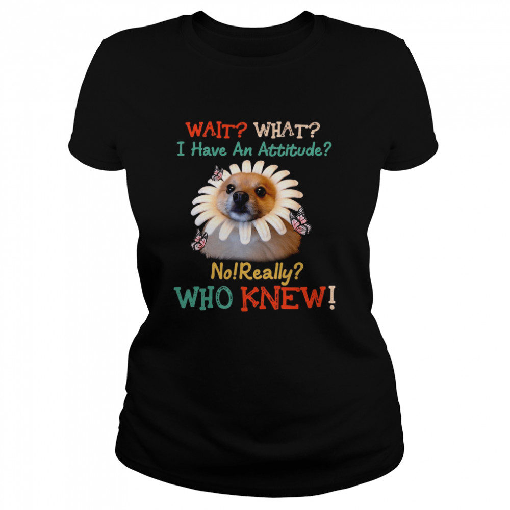 Dog Wait What I Have An Attitude No Really Who Knew West Highland Pomeranian T-shirt Classic Women's T-shirt