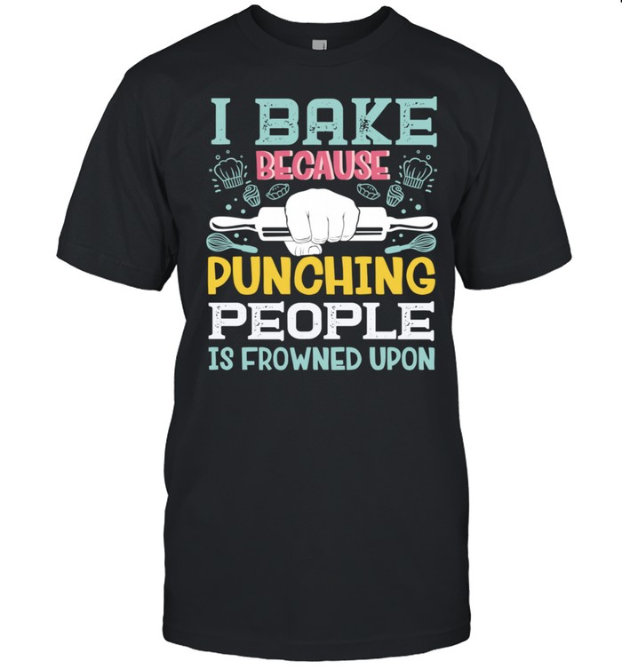I Bake Because Punching People Is Frowned Upon Baking Baker shirt