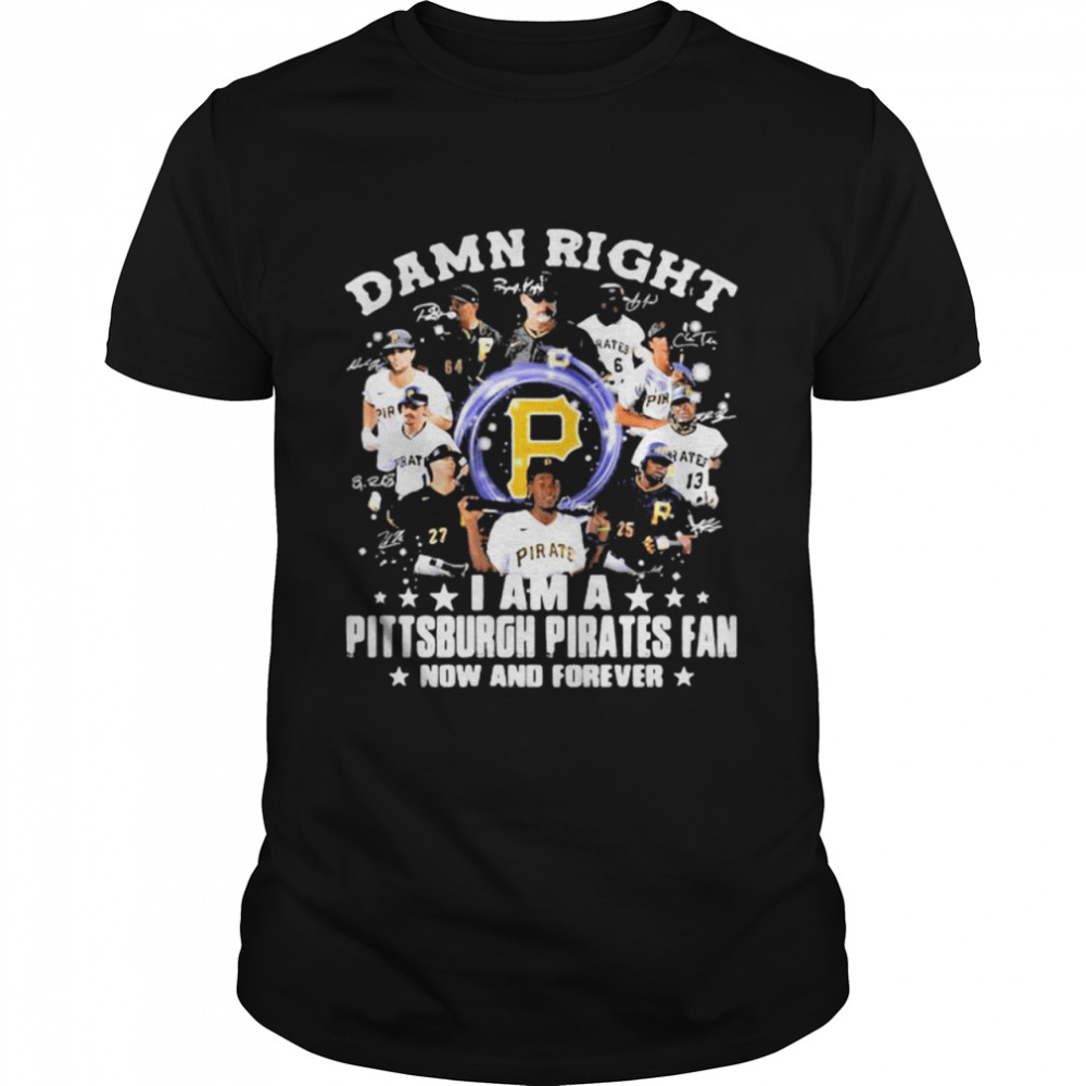 Damn Right I Am A Pittsburgh Pirates Fan Now And Forever Signature Shirt