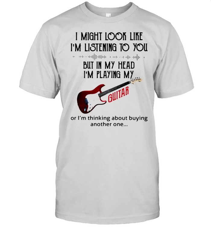 I might look like I’m listening to you but in my head I’m playing my guitar shirt Classic Men's T-shirt