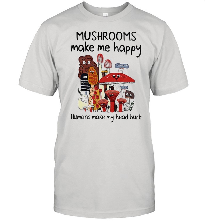 Mushrooms Make Me Happy Humans Make My head Hurt Shirt