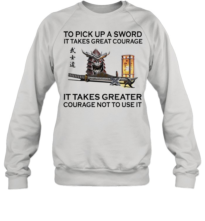 Samurai to pick up a sword it takes great courage it takes greater courage not to use it shirt Unisex Sweatshirt