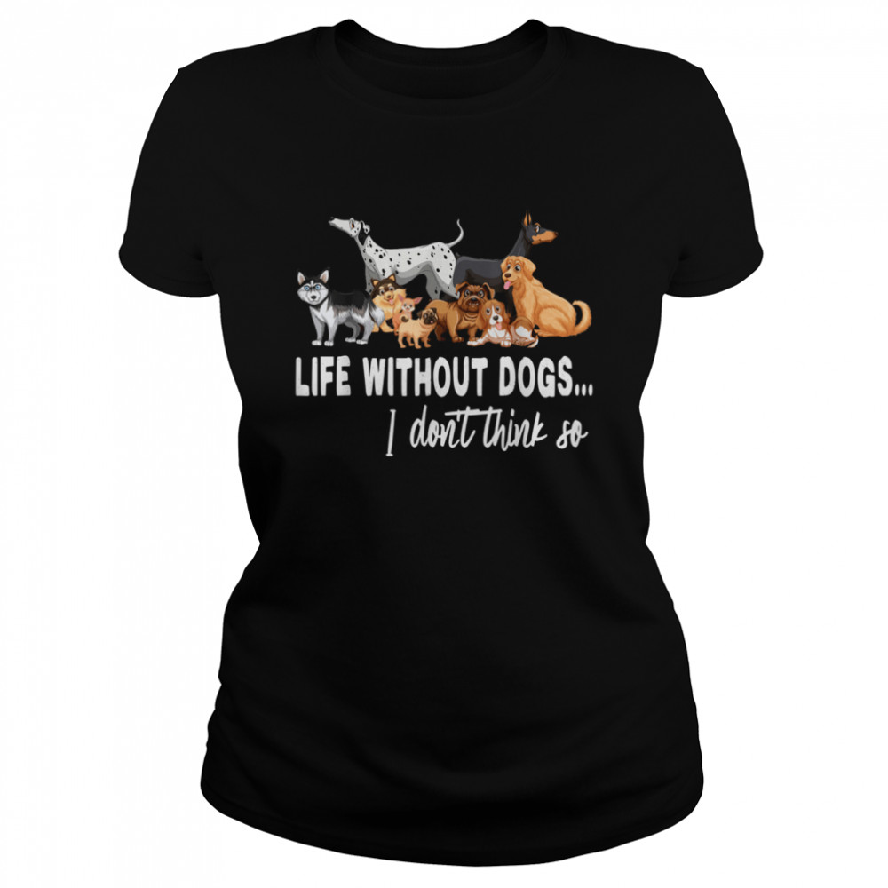 Life Without Dogs I Dont Think So Dogss shirt Classic Women's T-shirt
