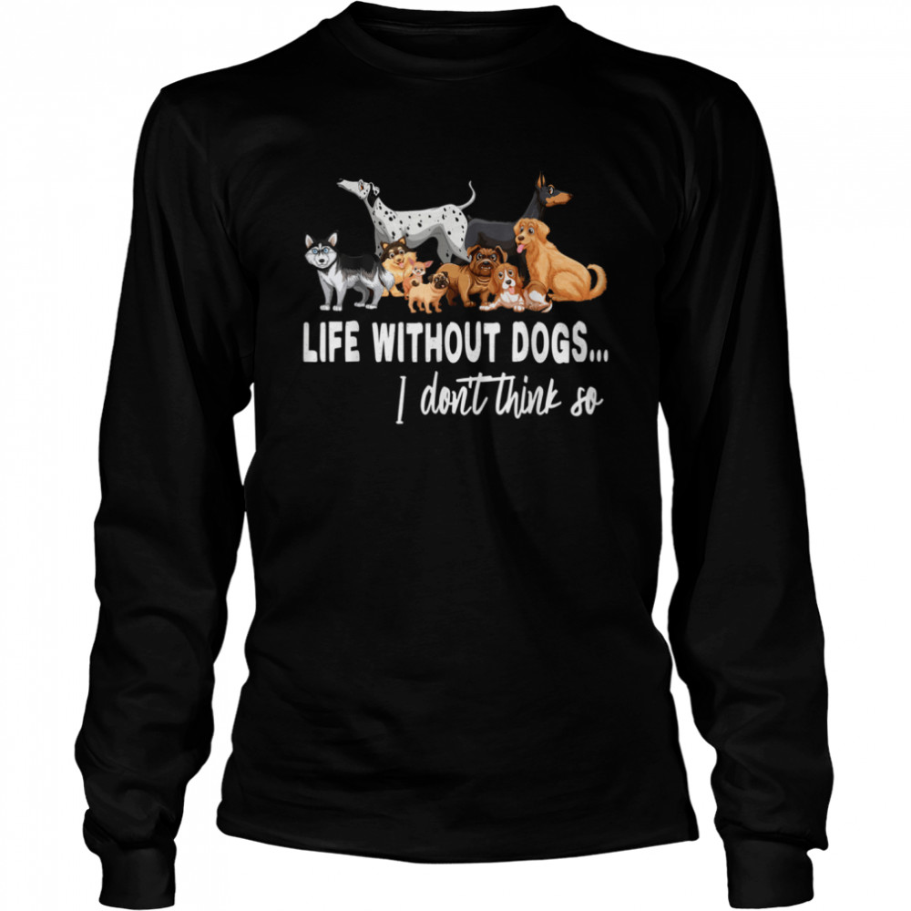 Life Without Dogs I Dont Think So Dogss shirt Long Sleeved T-shirt
