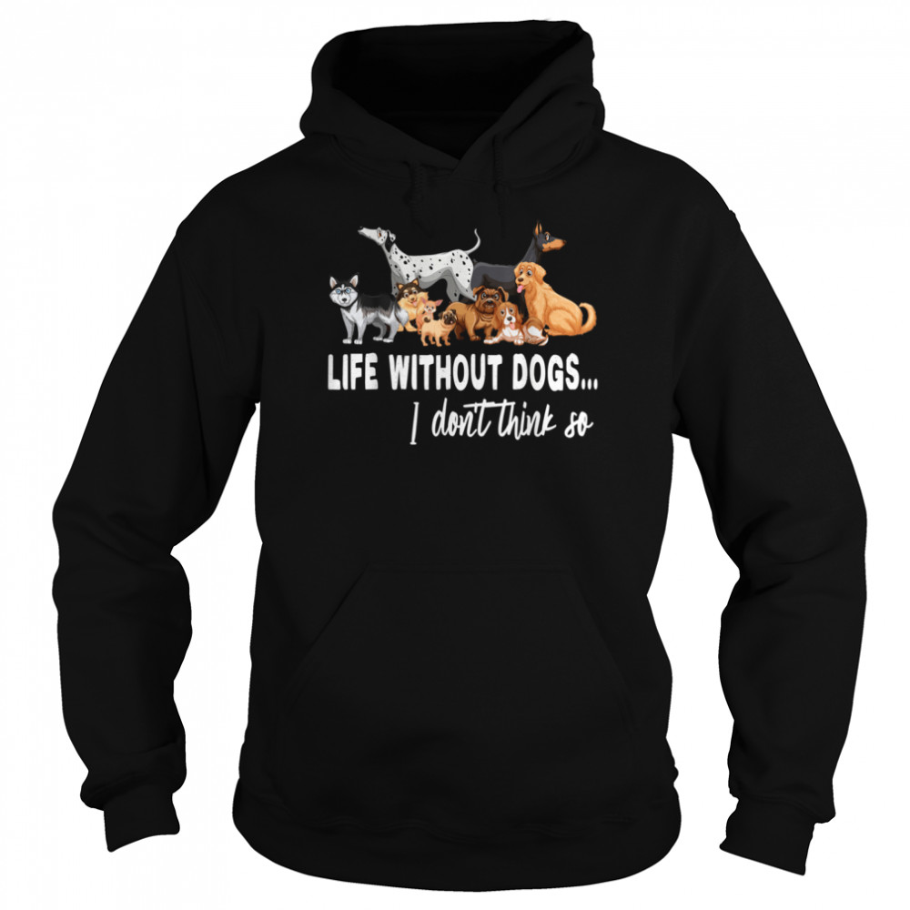 Life Without Dogs I Dont Think So Dogss shirt Unisex Hoodie