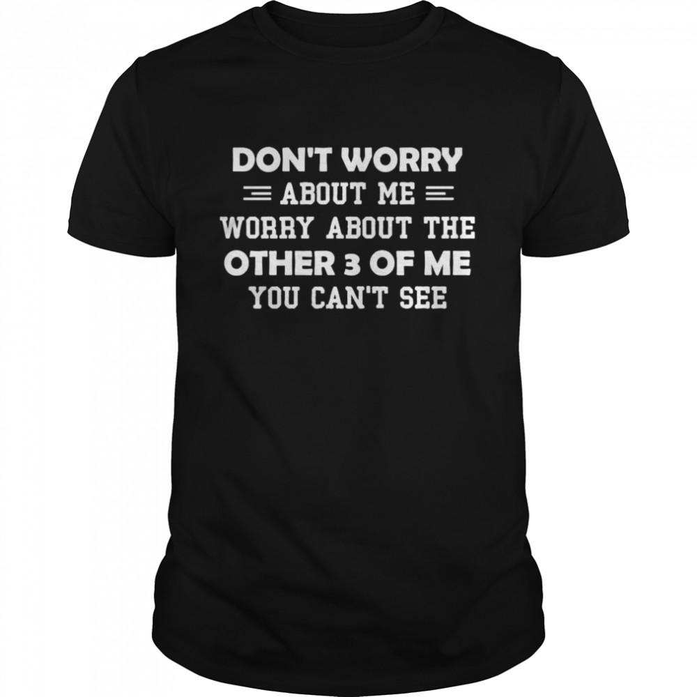 Dont worry about me worry about me other 3 of me shirt