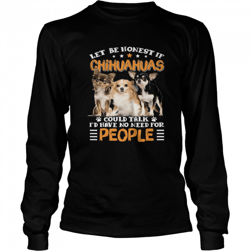 Let Be Honest If Chihuahuas Could Talk Id Have No Need For People shirt Long Sleeved T-shirt