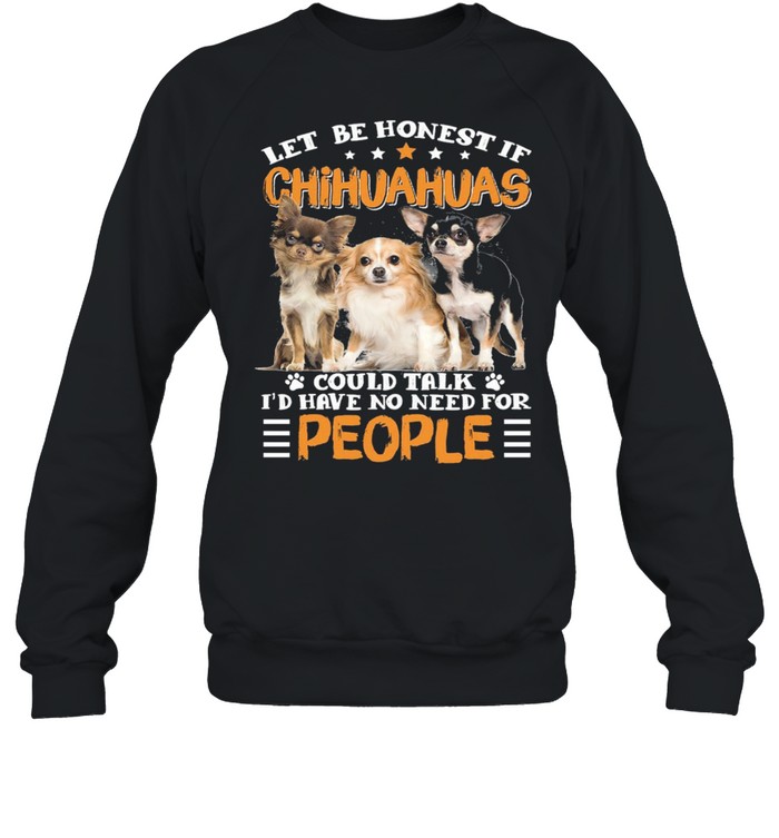 Let Be Honest If Chihuahuas Could Talk Id Have No Need For People shirt Unisex Sweatshirt
