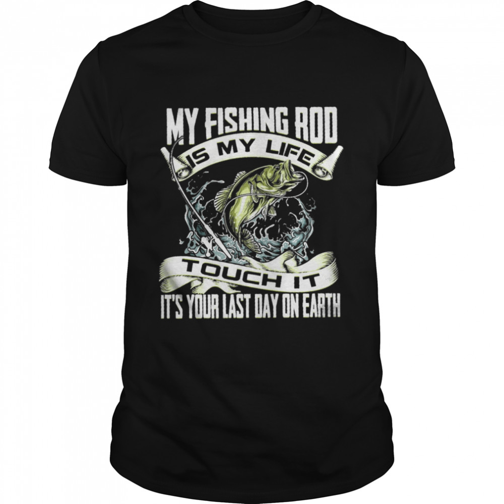 My Fishing Rod Touch It Its Your Last Day On Earth shirt