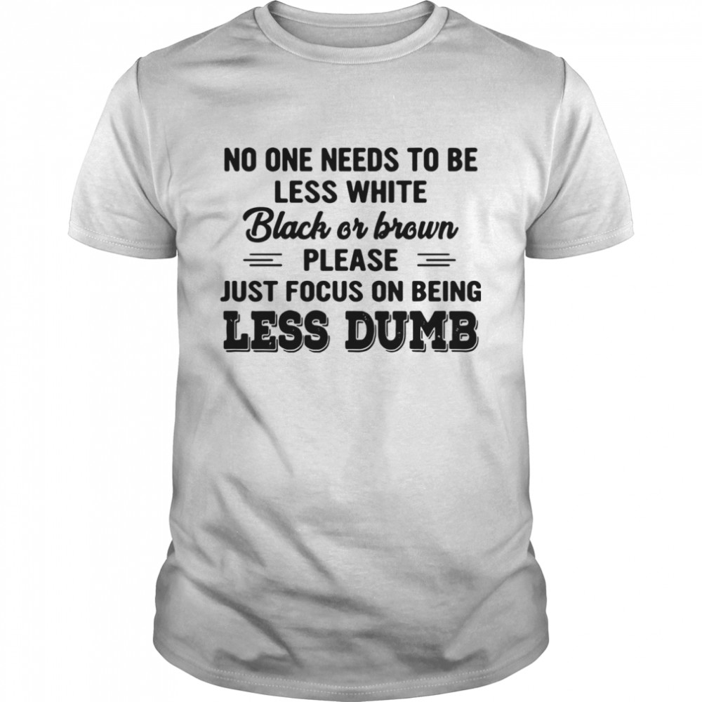 No One Needs To Be Less White Black Or Brown Please Just Focus On Being Less Dumb shirt Classic Men's T-shirt