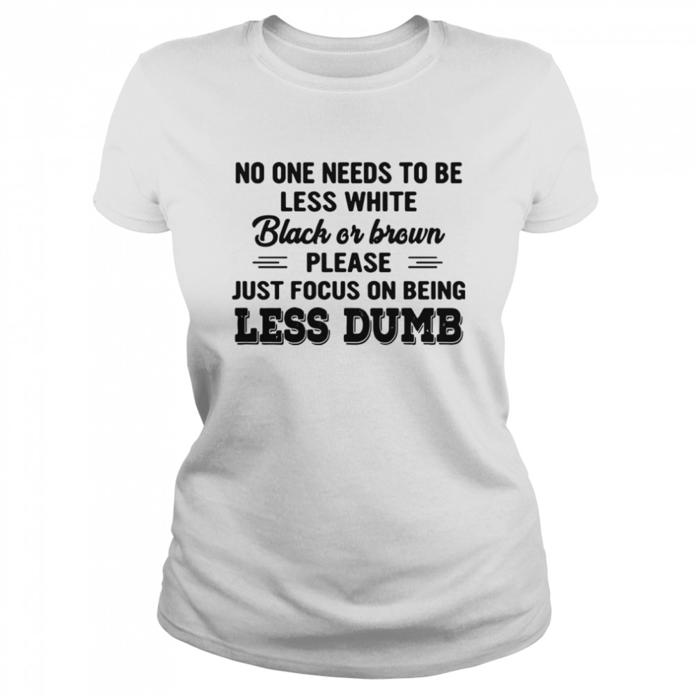 No One Needs To Be Less White Black Or Brown Please Just Focus On Being Less Dumb shirt Classic Women's T-shirt
