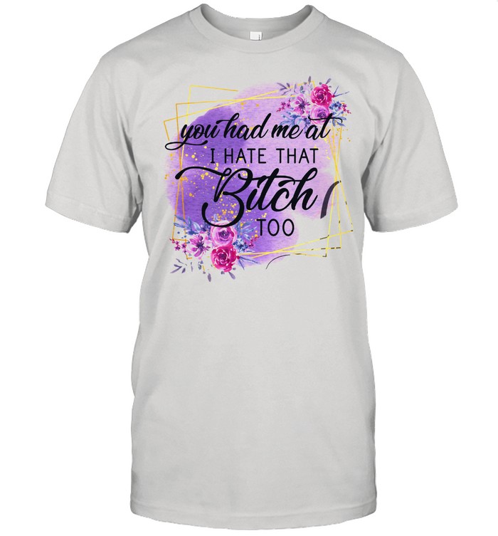 Floral You Had Me At I Hate That Bitch Too Shirt