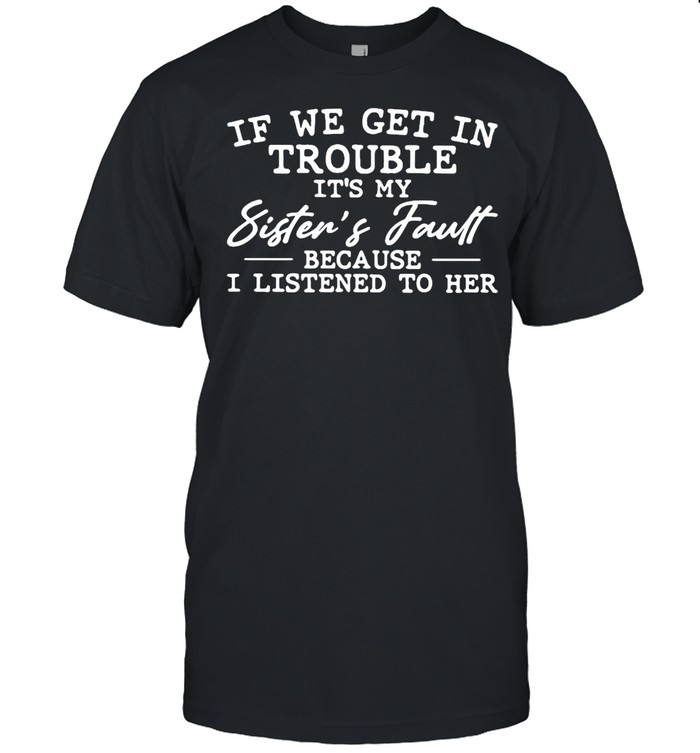 If We Get In Trouble It’s My Sister’s Fault Because I Listened To Her T-shirt Classic Men's T-shirt