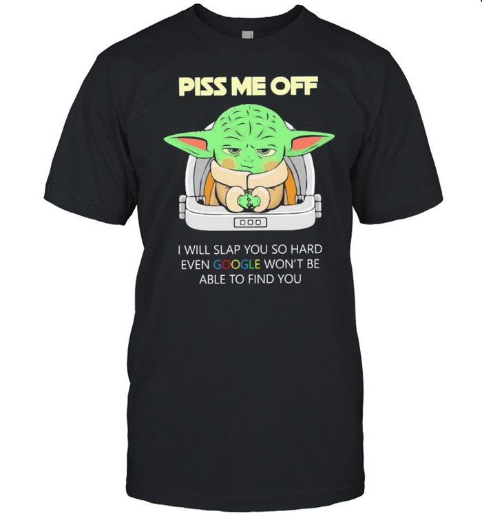 Baby Yoda Piss Me Off I Will Slap You So Hard Even Google Won’t Be Able To Find You Shirt