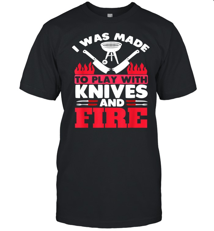 I Was Made To Play With Fire And Knives Grill Barbecue shirt