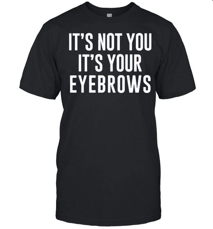 Its not you its your eyebrows shirt