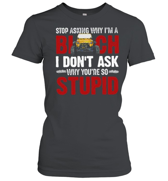 Jeep stop asking why I’m a bitch I don’t ask why you’re so why youre so stupid shirt Classic Women's T-shirt
