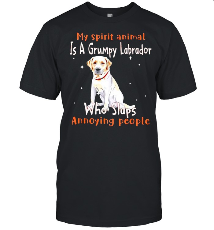 My spirit animal is a grumpy Labrador who slaps annoying people shirt