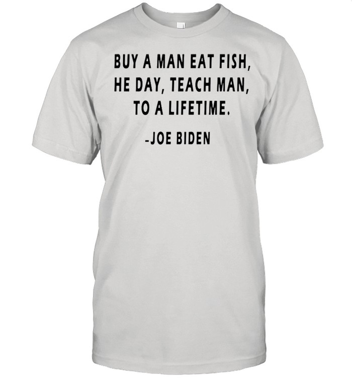 Buy a man eat fish he day teach man to a lifetime Joe Biden shirt Classic Men's T-shirt