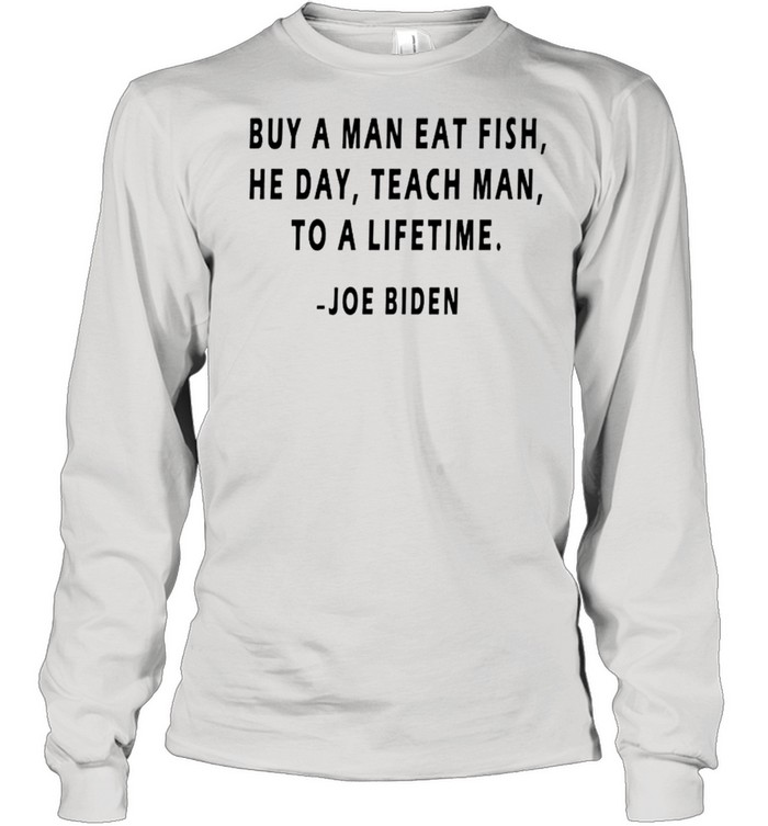 Buy a man eat fish he day teach man to a lifetime Joe Biden shirt Long Sleeved T-shirt