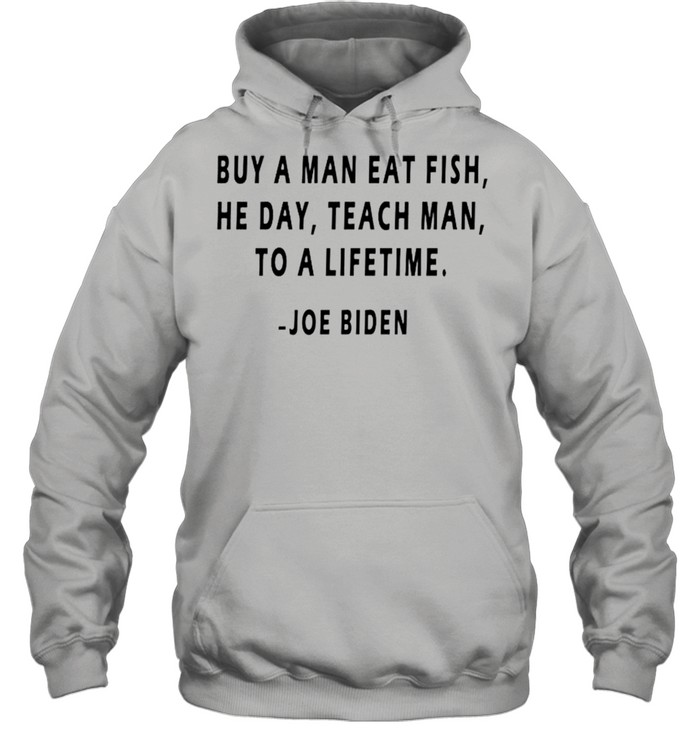 Buy a man eat fish he day teach man to a lifetime Joe Biden shirt Unisex Hoodie