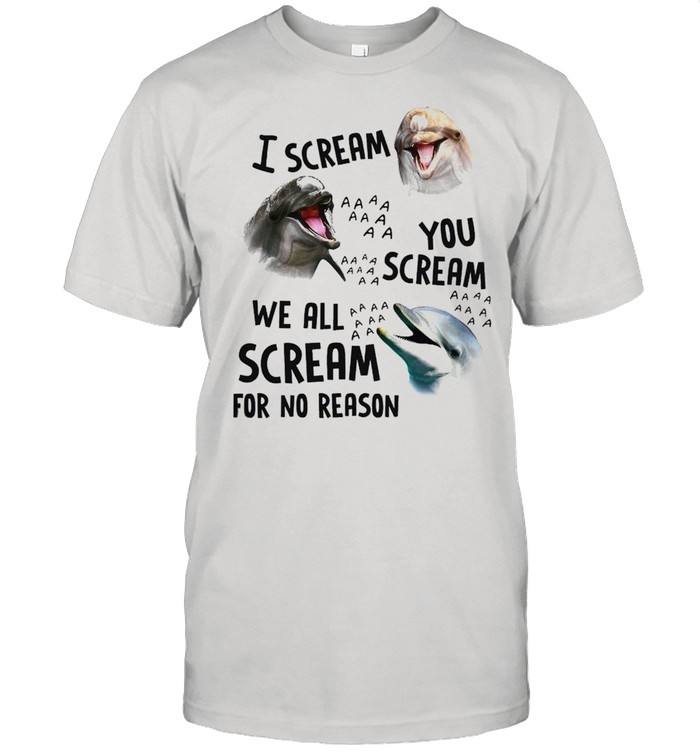 Dolphin I scream you scream we all scream for no reason shirt