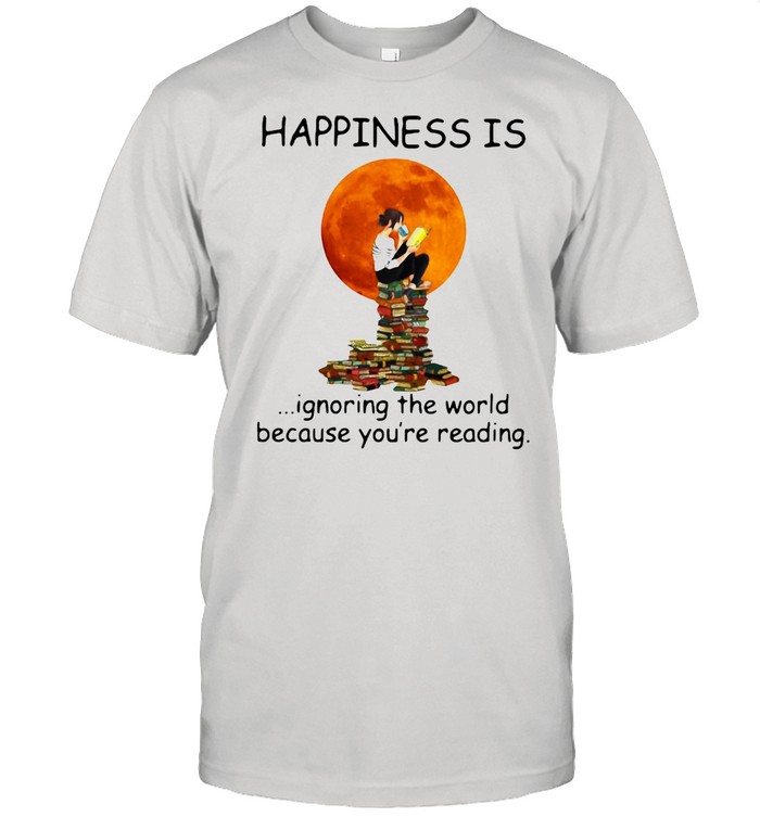 Happiness Is Ignoring The World Because You’re Reading T-shirt
