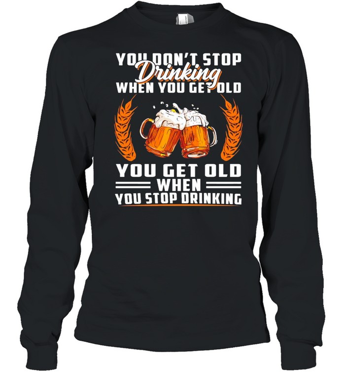 You don’t stop drinking when you get old you get old when you stop drinking shirt Long Sleeved T-shirt