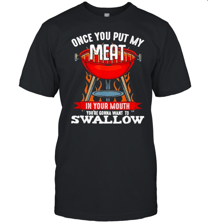 Once you put my meat in your mouth youre gonna want to swallow shirt